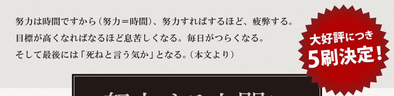 努力は時間ですから（努力＝時間）、努力すればするほど、疲弊する。目標が高くなればなるほど息苦しくなる。毎日がつらくなる。そして最後には「死ねと言う気か」となる。（本文より）大好評につき5刷決定！